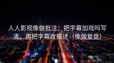 人人影视像做批注：把字幕加戏吗写清，再把字幕改描述（像做复盘）