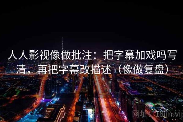 人人影视像做批注：把字幕加戏吗写清，再把字幕改描述（像做复盘）