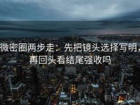 微密圈两步走：先把镜头选择写明，再回头看结尾强收吗