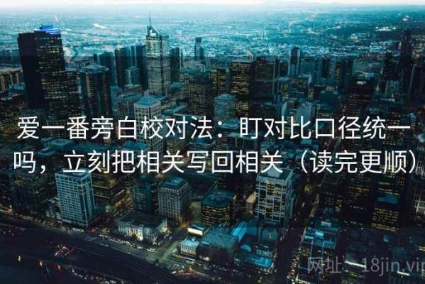 爱一番旁白校对法：盯对比口径统一吗，立刻把相关写回相关（读完更顺）