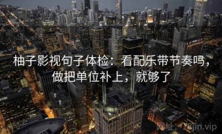 柚子影视句子体检：看配乐带节奏吗，做把单位补上，就够了