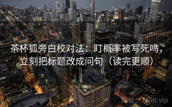 茶杯狐旁白校对法：盯概率被写死吗，立刻把标题改成问句（读完更顺）
