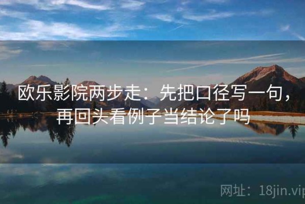 欧乐影院两步走：先把口径写一句，再回头看例子当结论了吗