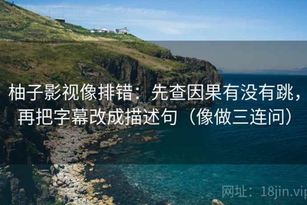 柚子影视像排错：先查因果有没有跳，再把字幕改成描述句（像做三连问）
