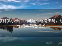 茶杯狐小卡片：问题推断跨步吗，动作把字幕改描述