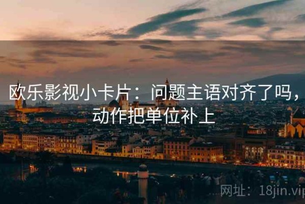 欧乐影视小卡片：问题主语对齐了吗，动作把单位补上