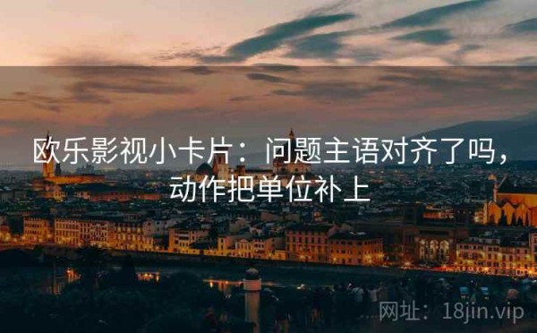 欧乐影视小卡片：问题主语对齐了吗，动作把单位补上