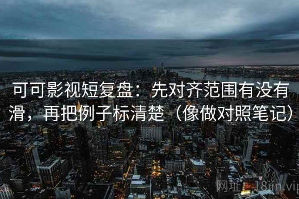 可可影视短复盘：先对齐范围有没有滑，再把例子标清楚（像做对照笔记）