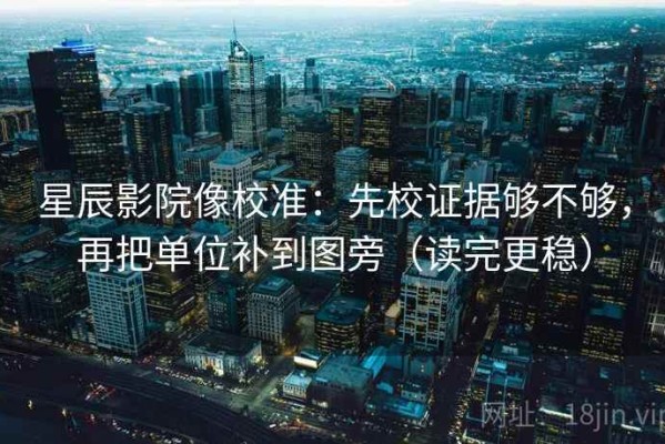 星辰影院像校准：先校证据够不够，再把单位补到图旁（读完更稳）