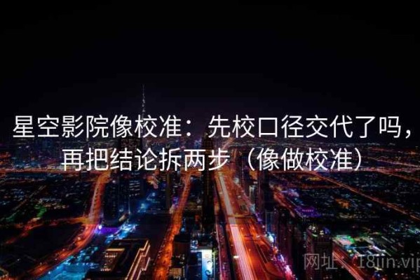 星空影院像校准：先校口径交代了吗，再把结论拆两步（像做校准）