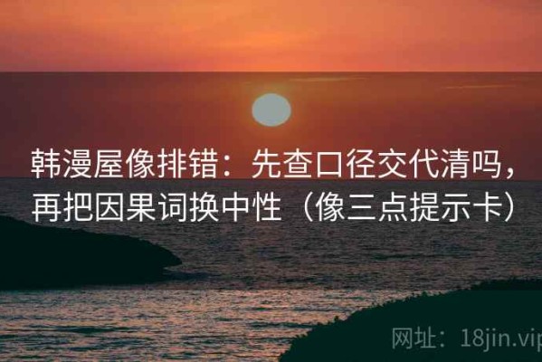 韩漫屋像排错：先查口径交代清吗，再把因果词换中性（像三点提示卡）