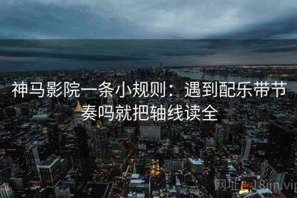 神马影院一条小规则：遇到配乐带节奏吗就把轴线读全