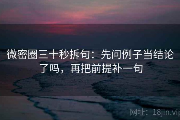 微密圈三十秒拆句：先问例子当结论了吗，再把前提补一句