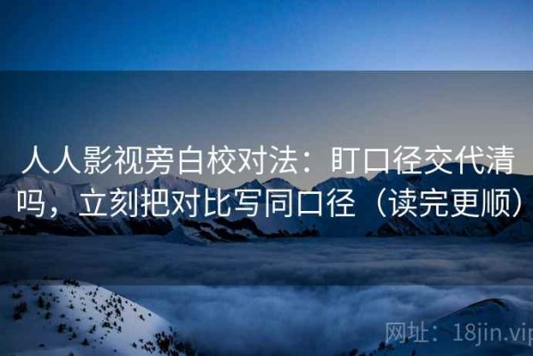 人人影视旁白校对法：盯口径交代清吗，立刻把对比写同口径（读完更顺）