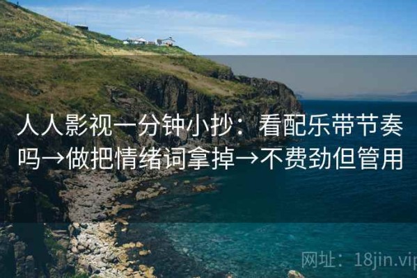人人影视一分钟小抄：看配乐带节奏吗→做把情绪词拿掉→不费劲但管用