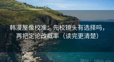 韩漫屋像校准：先校镜头有选择吗，再把定论改概率（读完更清楚）