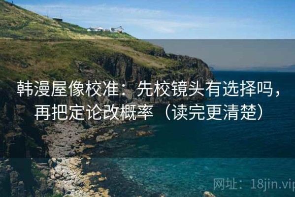韩漫屋像校准：先校镜头有选择吗，再把定论改概率（读完更清楚）