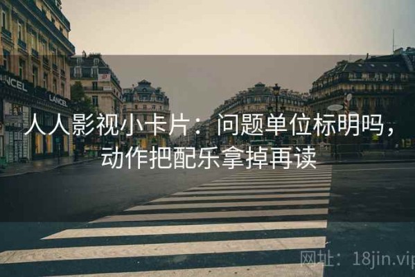 人人影视小卡片：问题单位标明吗，动作把配乐拿掉再读