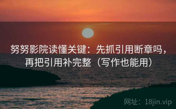 努努影院读懂关键：先抓引用断章吗，再把引用补完整（写作也能用）