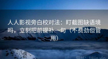 人人影视旁白校对法：盯截图缺语境吗，立刻把前提补一句（不费劲但管用）