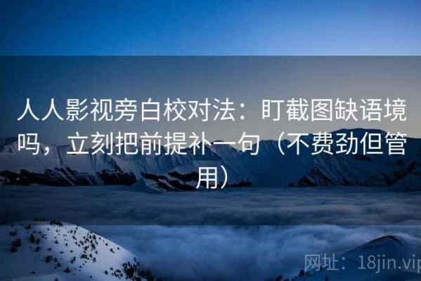 人人影视旁白校对法：盯截图缺语境吗，立刻把前提补一句（不费劲但管用）