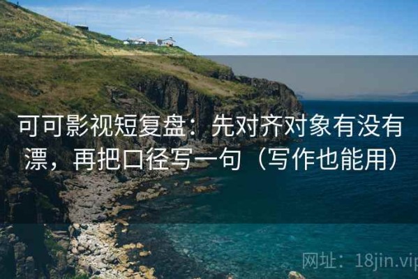 可可影视短复盘：先对齐对象有没有漂，再把口径写一句（写作也能用）