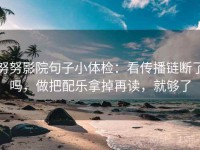 努努影院句子小体检：看传播链断了吗，做把配乐拿掉再读，就够了