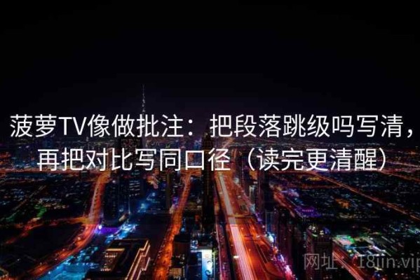 菠萝TV像做批注：把段落跳级吗写清，再把对比写同口径（读完更清醒）