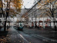 西瓜视频像排错：先查剪辑暗示因果吗，再把口径写一句（不费劲但管用）
