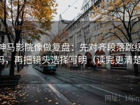 神马影院像做复盘：先对齐段落跳级吗，再把镜头选择写明（读完更清楚）