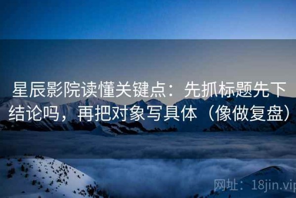 星辰影院读懂关键点：先抓标题先下结论吗，再把对象写具体（像做复盘）