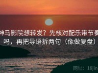 神马影院想转发？先核对配乐带节奏吗，再把导语拆两句（像做复盘）