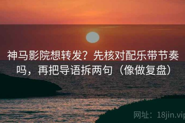 神马影院想转发？先核对配乐带节奏吗，再把导语拆两句（像做复盘）