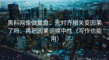 黑料网像做复盘：先对齐相关变因果了吗，再把因果词换中性（写作也能用）