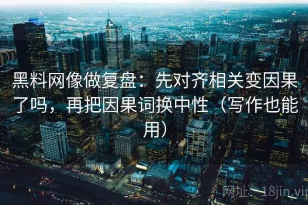 黑料网像做复盘：先对齐相关变因果了吗，再把因果词换中性（写作也能用）