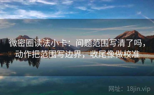 微密圈读法小卡：问题范围写清了吗，动作把范围写边界，收尾像做校准
