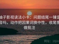 柚子影视读法小卡：问题结尾一锤定音吗，动作把因果词换中性，收尾像做批注