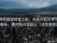 微密圈想转发之前：先核对配乐带节奏吗，再把时间写起止（读完更稳）