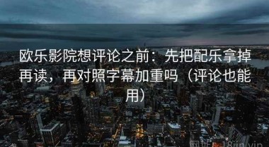 欧乐影院想评论之前：先把配乐拿掉再读，再对照字幕加重吗（评论也能用）