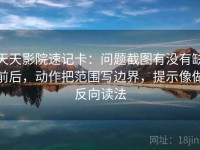 天天影院速记卡：问题截图有没有缺前后，动作把范围写边界，提示像做反向读法