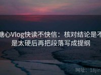 糖心Vlog快读不快信：核对结论是不是太硬后再把段落写成提纲