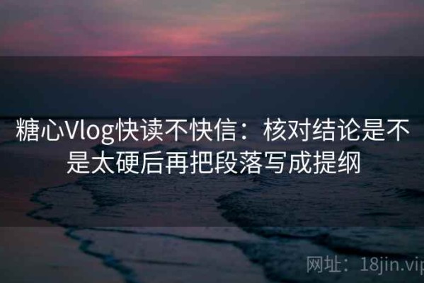 糖心Vlog快读不快信：核对结论是不是太硬后再把段落写成提纲