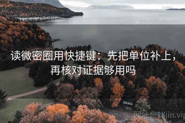 读微密圈用快捷键：先把单位补上，再核对证据够用吗