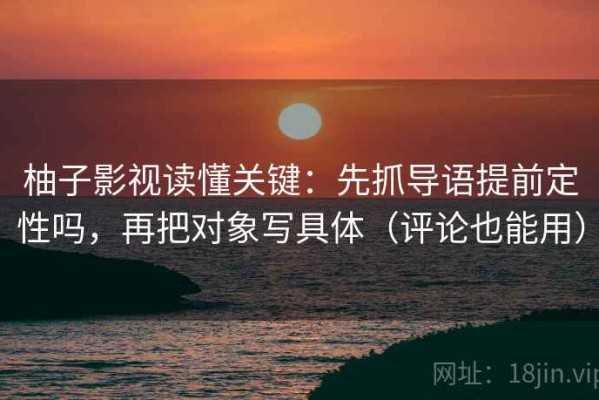 柚子影视读懂关键：先抓导语提前定性吗，再把对象写具体（评论也能用）