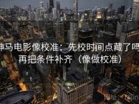 神马电影像校准：先校时间点藏了吗，再把条件补齐（像做校准）