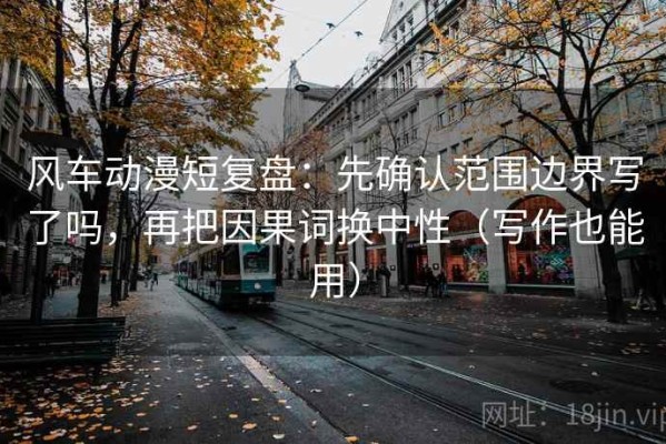 风车动漫短复盘：先确认范围边界写了吗，再把因果词换中性（写作也能用）