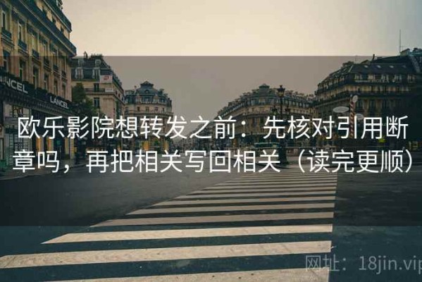 欧乐影院想转发之前：先核对引用断章吗，再把相关写回相关（读完更顺）