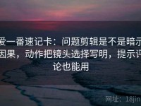 爱一番速记卡：问题剪辑是不是暗示因果，动作把镜头选择写明，提示评论也能用