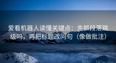 爱看机器人读懂关键点：先抓段落跳级吗，再把标题改问句（像做批注）