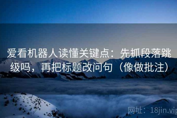 爱看机器人读懂关键点：先抓段落跳级吗，再把标题改问句（像做批注）